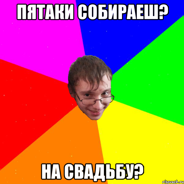 пятаки собираеш? на свадьбу?