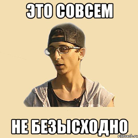 это совсем не безысходно