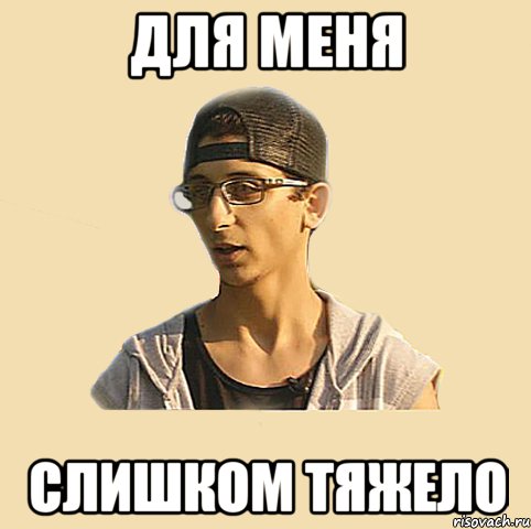 для меня слишком тяжело