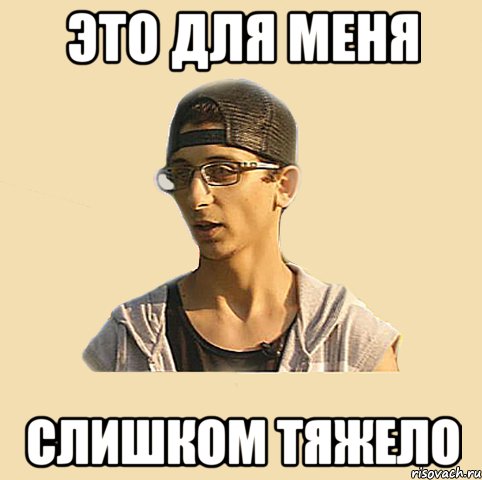 это для меня слишком тяжело