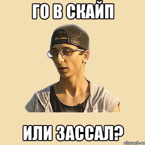 го в скайп или зассал?
