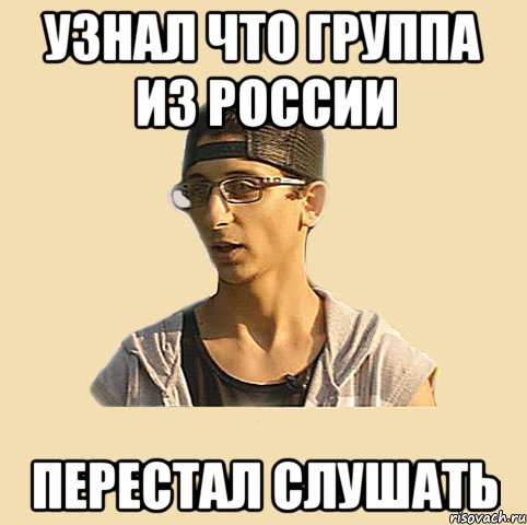 Узнал что группа из России Перестал слушать