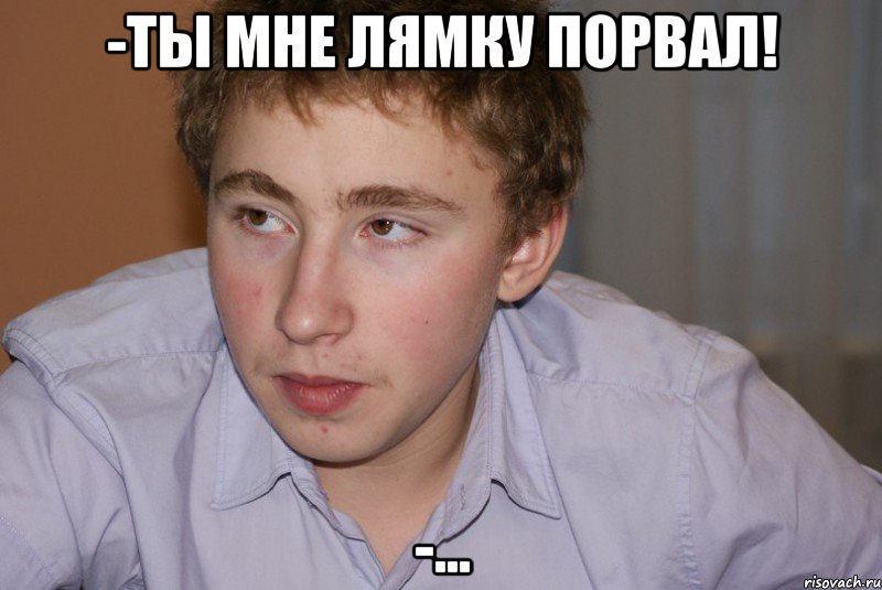 -ты мне лямку порвал! -...