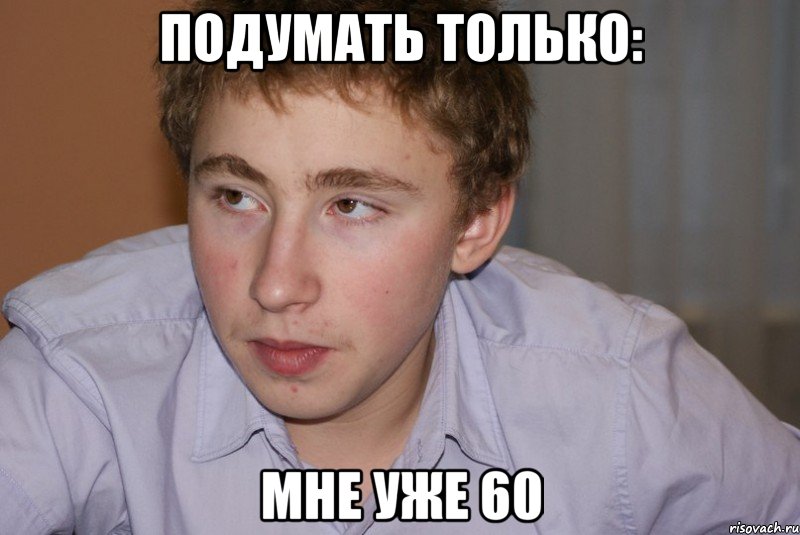 подумать только: мне уже 60