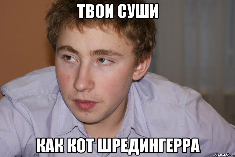 твои суши как кот Шредингерра