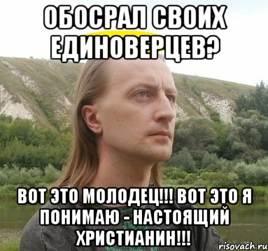 обосрал своих единоверцев? вот это молодец!!! вот это я понимаю - настоящий христианин!!!