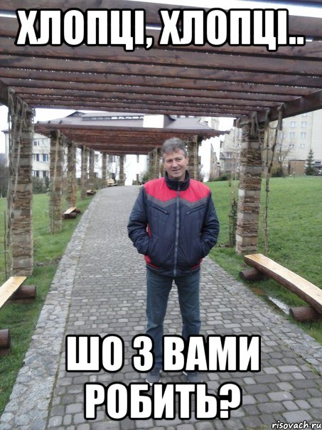 хлопці, хлопці.. шо з вами робить?
