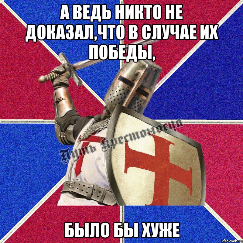 А ведь никто не доказал,что в случае их победы, Было бы хуже