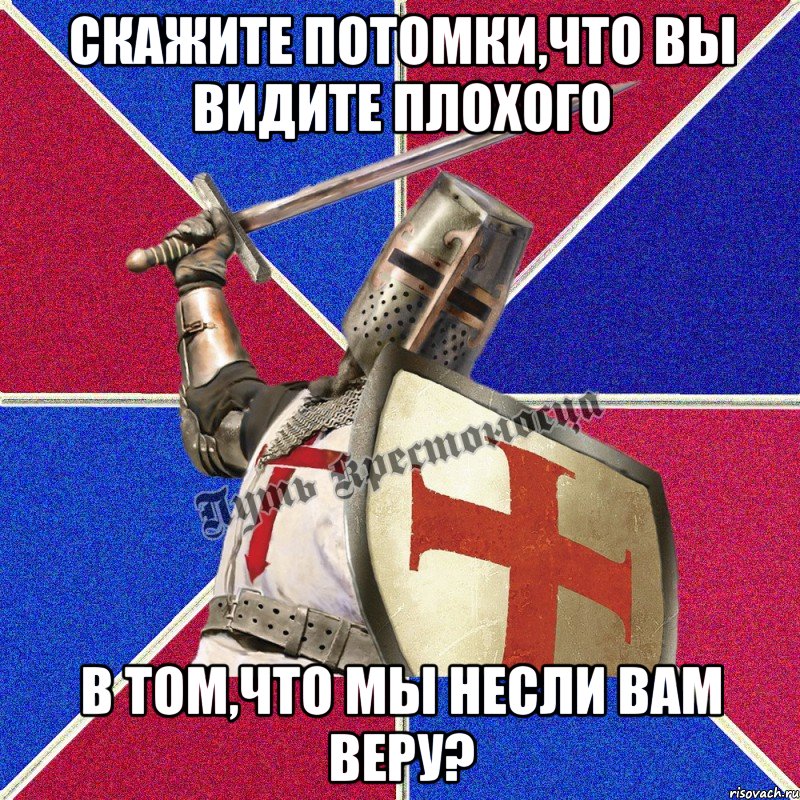 Скажите потомки,что вы видите плохого в том,что мы несли вам веру?
