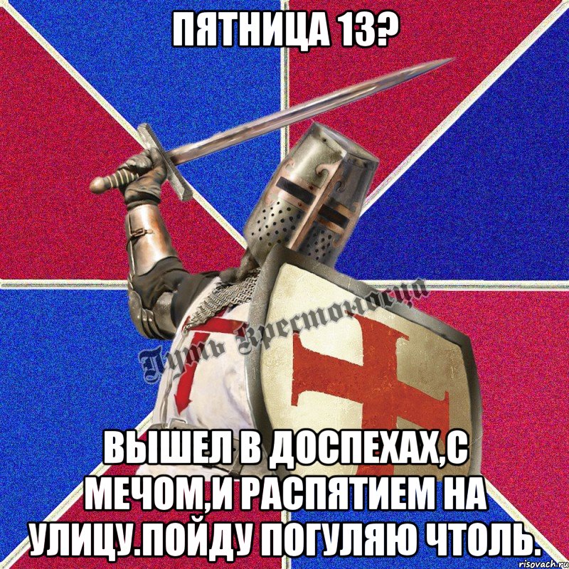 Пятница 13? Вышел в доспехах,с мечом,и распятием на улицу.Пойду погуляю чтоль.