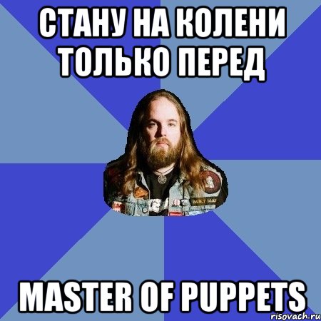 СТАНУ НА КОЛЕНИ ТОЛЬКО ПЕРЕД Master of Puppets