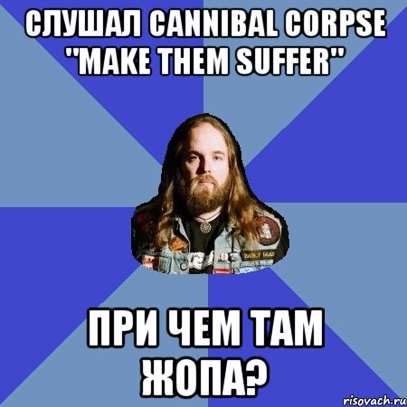 слушал cannibal corpse "make them suffer" при чем там жопа?, Мем Типичный Трэшер