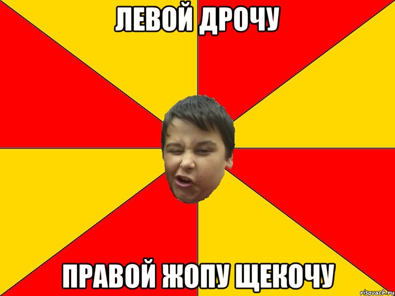 ЛЕВОЙ ДРОЧУ ПРАВОЙ ЖОПУ ЩЕКОЧУ