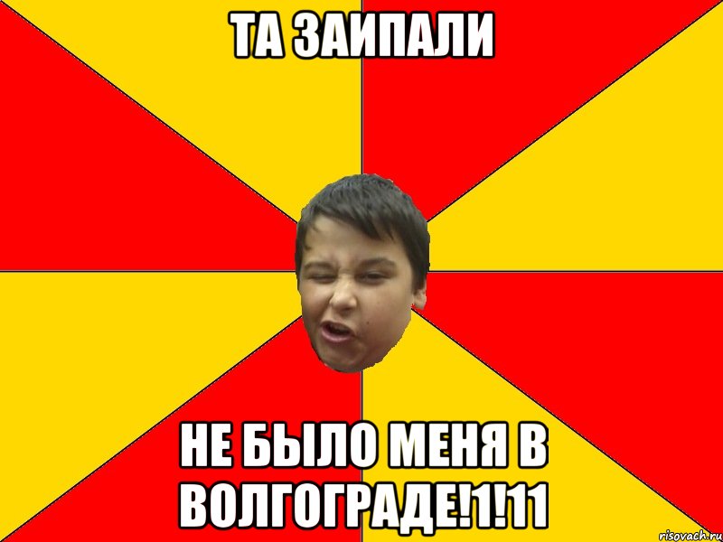 ТА ЗАИПАЛИ НЕ БЫЛО МЕНЯ В ВОЛГОГРАДЕ!1!11