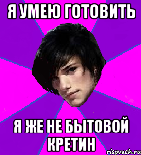 Я УМЕЮ ГОТОВИТЬ Я ЖЕ НЕ БЫТОВОЙ КРЕТИН
