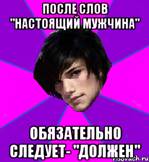 ПОСЛЕ СЛОВ "НАСТОЯЩИЙ МУЖЧИНА" ОБЯЗАТЕЛЬНО СЛЕДУЕТ- "ДОЛЖЕН"