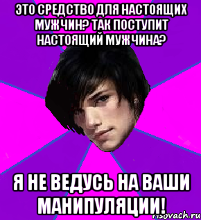 ЭТО СРЕДСТВО ДЛЯ НАСТОЯЩИХ МУЖЧИН? ТАК ПОСТУПИТ НАСТОЯЩИЙ МУЖЧИНА? Я НЕ ВЕДУСЬ НА ВАШИ МАНИПУЛЯЦИИ!