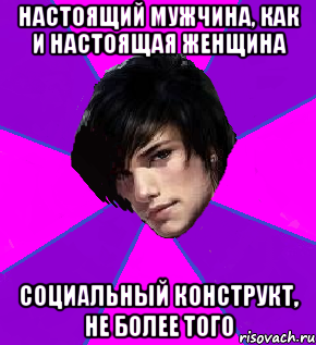 НАСТОЯЩИЙ МУЖЧИНА, КАК И НАСТОЯЩАЯ ЖЕНЩИНА СОЦИАЛЬНЫЙ КОНСТРУКТ, НЕ БОЛЕЕ ТОГО