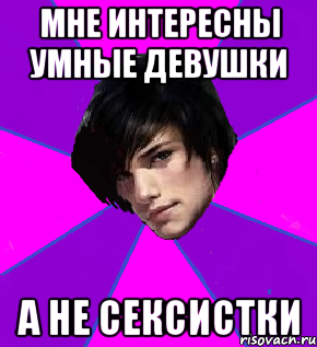МНЕ ИНТЕРЕСНЫ УМНЫЕ ДЕВУШКИ А НЕ СЕКСИСТКИ
