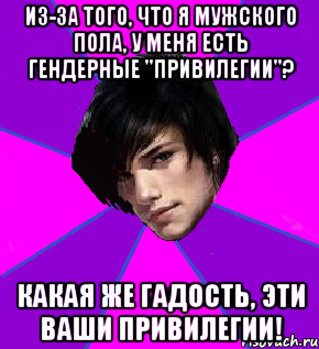 ИЗ-ЗА ТОГО, ЧТО Я МУЖСКОГО ПОЛА, У МЕНЯ ЕСТЬ ГЕНДЕРНЫЕ "ПРИВИЛЕГИИ"? КАКАЯ ЖЕ ГАДОСТЬ, ЭТИ ВАШИ ПРИВИЛЕГИИ!