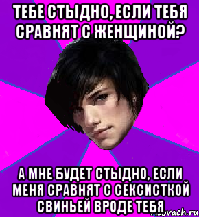ТЕБЕ СТЫДНО, ЕСЛИ ТЕБЯ СРАВНЯТ С ЖЕНЩИНОЙ? А МНЕ БУДЕТ СТЫДНО, ЕСЛИ МЕНЯ СРАВНЯТ С СЕКСИСТКОЙ СВИНЬЕЙ ВРОДЕ ТЕБЯ