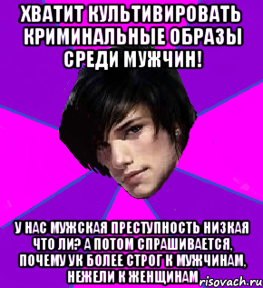 ХВАТИТ КУЛЬТИВИРОВАТЬ КРИМИНАЛЬНЫЕ ОБРАЗЫ СРЕДИ МУЖЧИН! У НАС МУЖСКАЯ ПРЕСТУПНОСТЬ НИЗКАЯ ЧТО ЛИ? А ПОТОМ СПРАШИВАЕТСЯ, ПОЧЕМУ УК БОЛЕЕ СТРОГ К МУЖЧИНАМ, НЕЖЕЛИ К ЖЕНЩИНАМ