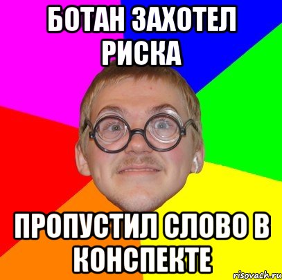 ботан захотел риска пропустил слово в конспекте, Мем Типичный ботан