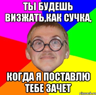 ТЫ БУДЕШЬ ВИЗЖАТЬ,КАК СУЧКА, КОГДА Я ПОСТАВЛЮ ТЕБЕ ЗАЧЕТ, Мем Типичный ботан