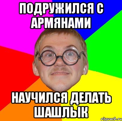 подружился с армянами научился делать шашлык, Мем Типичный ботан