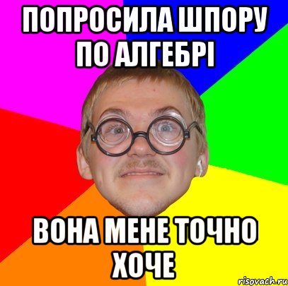 ПОПРОСИЛА ШПОРУ ПО АЛГЕБРІ ВОНА МЕНЕ ТОЧНО ХОЧЕ, Мем Типичный ботан