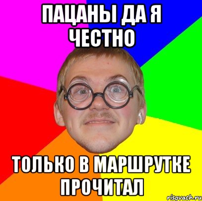 ПАЦАНЫ ДА Я ЧЕСТНО ТОЛЬКО В МАРШРУТКЕ ПРОЧИТАЛ, Мем Типичный ботан