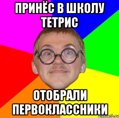 ПРИНЁС В ШКОЛУ ТЕТРИС ОТОБРАЛИ ПЕРВОКЛАССНИКИ, Мем Типичный ботан