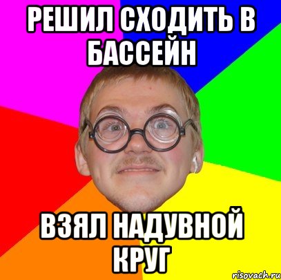 РЕШИЛ СХОДИТЬ В БАССЕЙН ВЗЯЛ НАДУВНОЙ КРУГ, Мем Типичный ботан