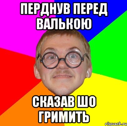 ПЕРДНУВ ПЕРЕД ВАЛЬКОЮ СКАЗАВ ШО ГРИМИТЬ