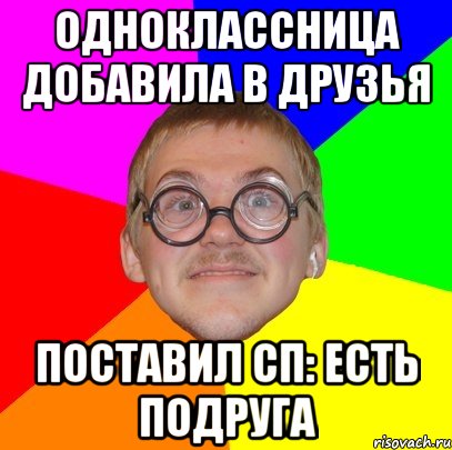 Одноклассница добавила в друзья Поставил СП: Есть подруга, Мем Типичный ботан