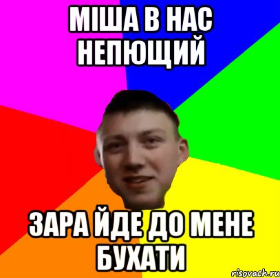 МІША В НАС НЕПЮЩИЙ ЗАРА ЙДЕ ДО МЕНЕ БУХАТИ