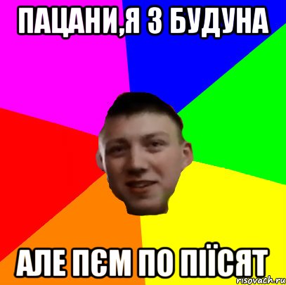ПАЦАНИ,Я З БУДУНА АЛЕ ПЄМ ПО ПІЇСЯТ
