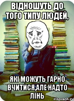 відношуть до того типу людей, які можуть гарно вчитися,але надто лінь, Мем Типовий десятикласник