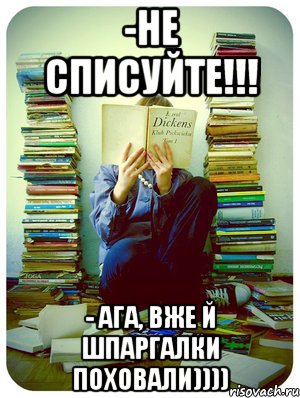 -Не списуйте!!! - Ага, вже й шпаргалки поховали))))