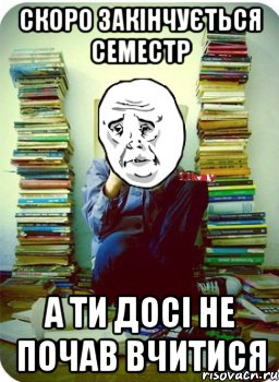 Скоро закінчується семестр а ти досі не почав вчитися