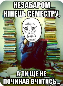 Незабаром кінець семестру, а ти ще не починав вчитись...