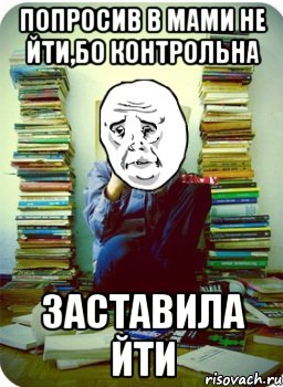 попросив в мами не йти,бо контрольна заставила йти