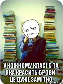  У кожному класі є та, яка красить брови і це дуже замітно.