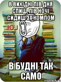 в вихідні пів дня спиш, пів ночі сидиш за компом в будні так само