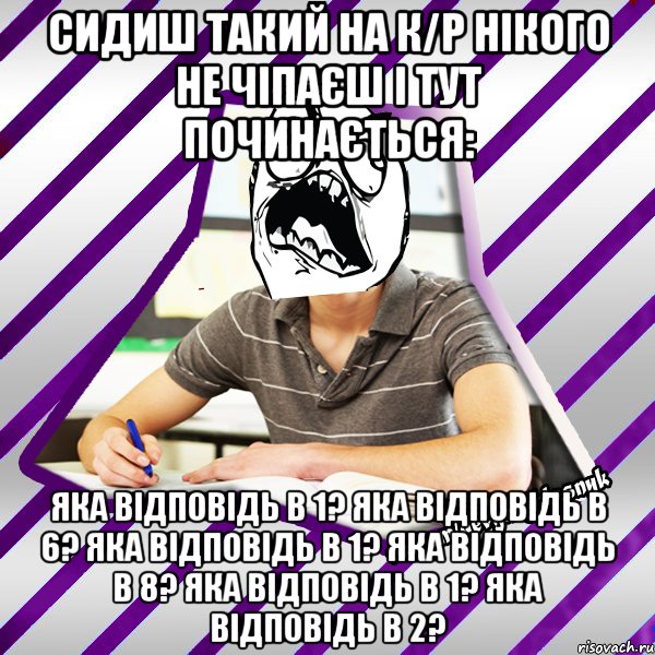 Сидиш такий на к/р нікого не чіпаєш і тут починається: Яка відповідь в 1? Яка відповідь в 6? Яка відповідь в 1? Яка відповідь в 8? Яка відповідь в 1? Яка відповідь в 2?