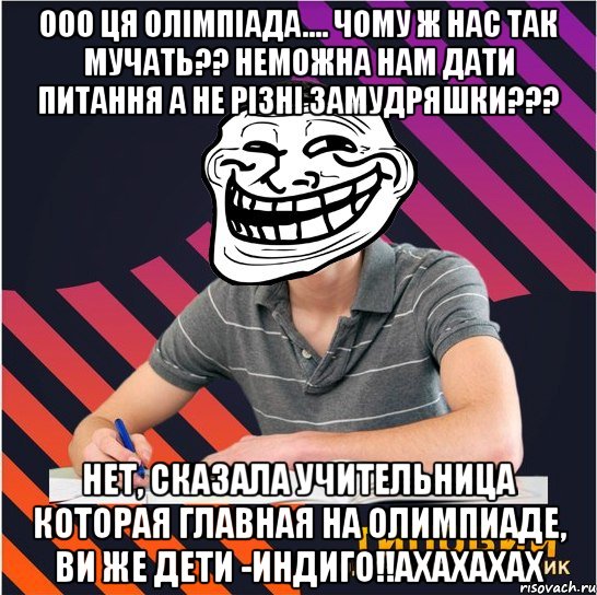 ооо ця олімпіада.... Чому ж нас так мучать?? Неможна нам дати питання а не різні замудряшки??? НЕТ, сказала учительница которая главная на олимпиаде, ВИ же дети -индиго!!ахахахах, Мем Типовий одинадцятикласник