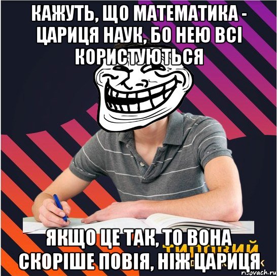 Кажуть, що математика - цариця наук, бо нею всі користуються якщо це так, то вона скоріше повія, ніж цариця