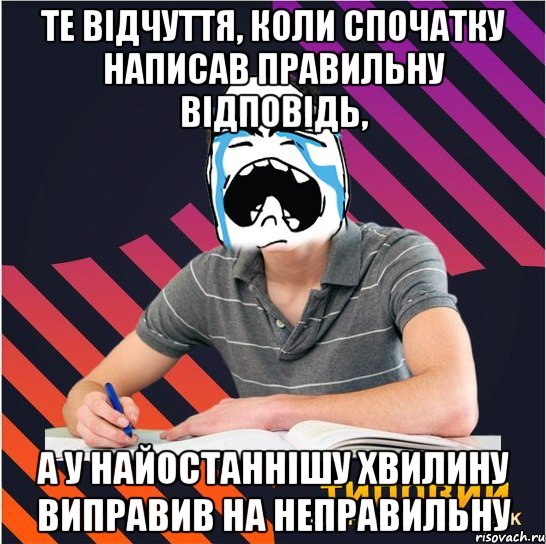 те відчуття, коли спочатку написав правильну відповідь, а у найостаннішу хвилину виправив на неправильну