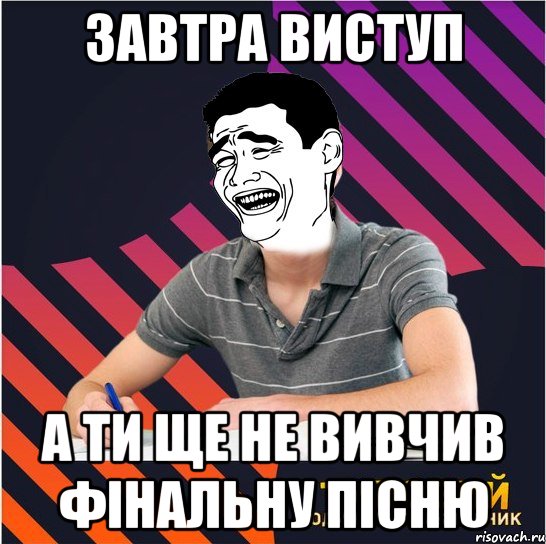 завтра виступ а ти ще не вивчив фінальну пісню