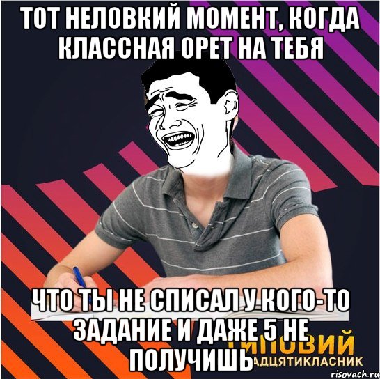 тот неловкий момент, когда классная орет на тебя что ты не списал у кого-то задание и даже 5 не получишь